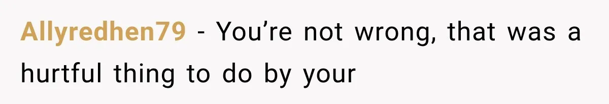 Allyredhen79 − You’re not wrong, that was a hurtful thing to do by your