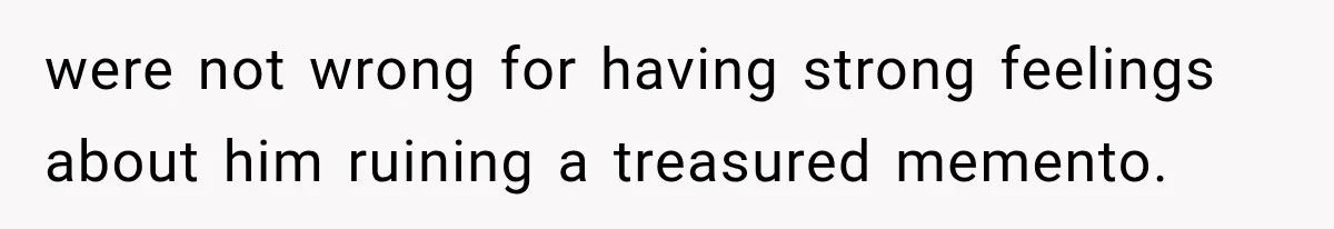 were not wrong for having strong feelings about him ruining a treasured memento.