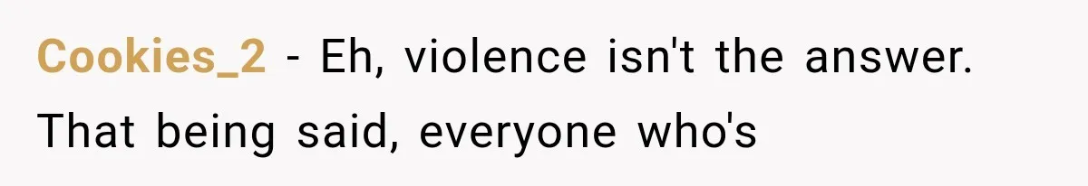 Cookies_2 − Eh, violence isn't the answer. That being said, everyone who's