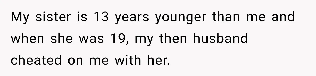 My sister is 13 years younger than me and when she was 19, my then husband cheated on me with her.