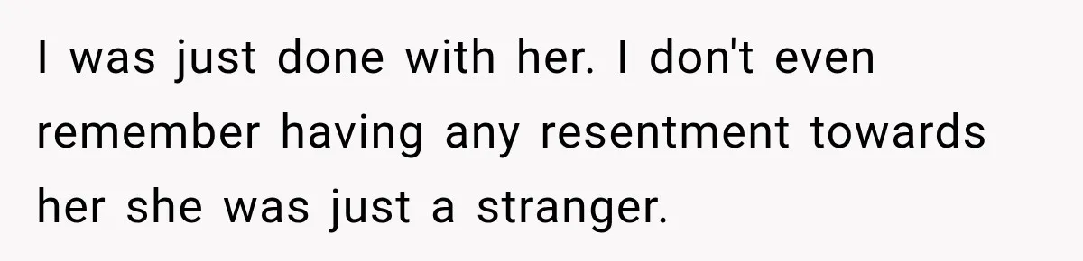 I was just done with her. I don't even remember having any resentment towards her she was just a stranger.