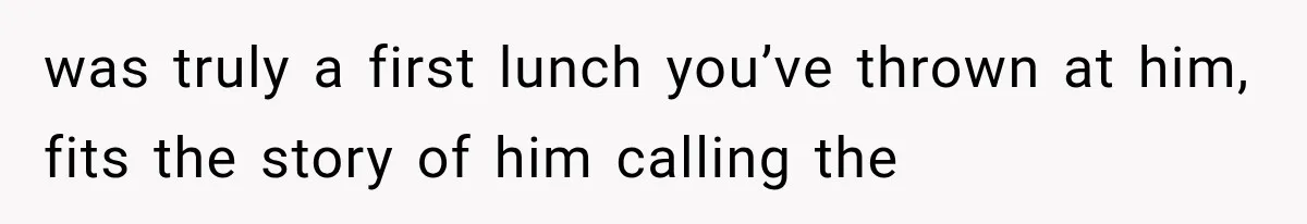 was truly a first lunch you’ve thrown at him, fits the story of him calling the