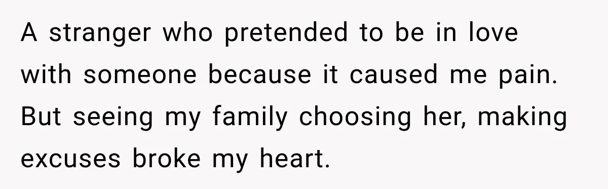 A stranger who pretended to be in love with someone because it caused me pain. But seeing my family choosing her, making excuses broke my heart.