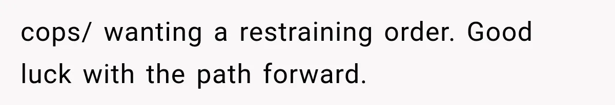 cops/ wanting a restraining order. Good luck with the path forward.