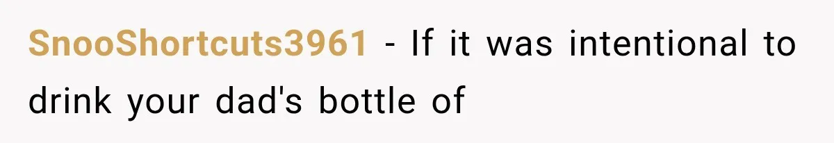 SnooShortcuts3961 − If it was intentional to drink your dad's bottle of