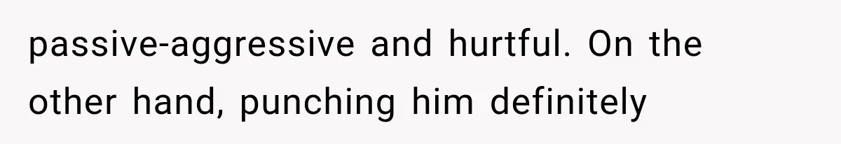 passive-aggressive and hurtful. On the other hand, punching him definitely