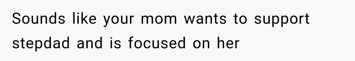 Sounds like your mom wants to support stepdad and is focused on her