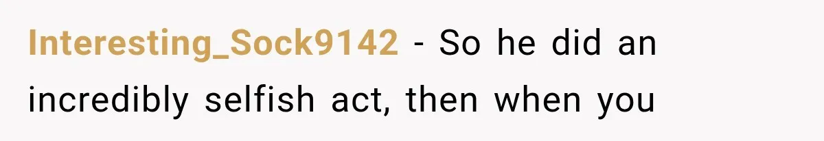 Interesting_Sock9142 − So he did an incredibly selfish act, then when you