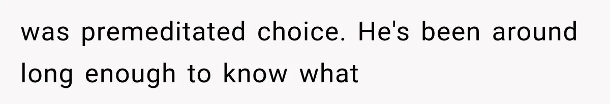 was premeditated choice. He's been around long enough to know what