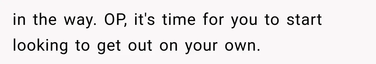 in the way. OP, it's time for you to start looking to get out on your own.
