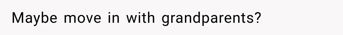 Maybe move in with grandparents?