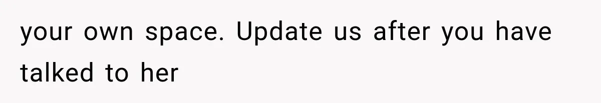 your own space. Update us after you have talked to her