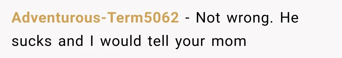 Adventurous-Term5062 − Not wrong. He sucks and I would tell your mom