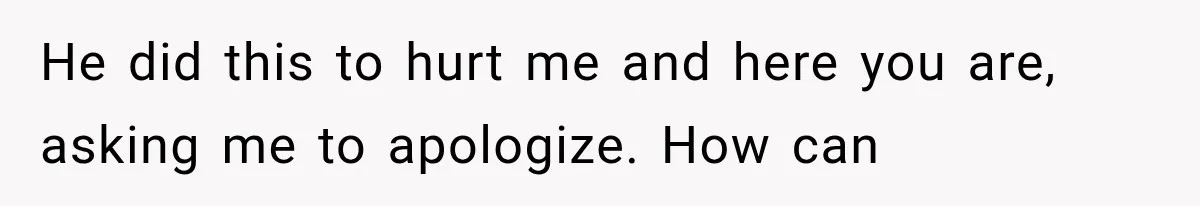 He did this to hurt me and here you are, asking me to apologize. How can