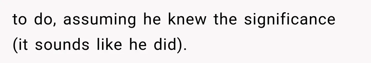 to do, assuming he knew the significance (it sounds like he did).