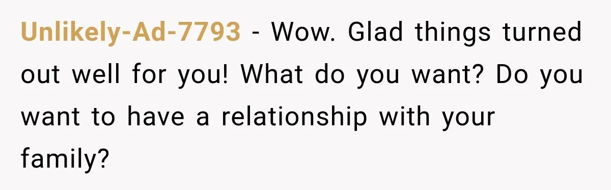 Unlikely-Ad-7793 − Wow. Glad things turned out well for you! What do you want? Do you want to have a relationship with your family?
