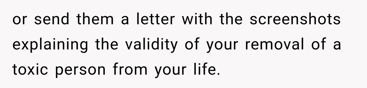 or send them a letter with the screenshots explaining the validity of your removal of a toxic person from your life.
