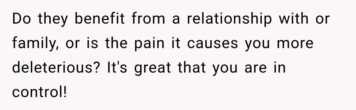 Do they benefit from a relationship with or family, or is the pain it causes you more deleterious? It's great that you are in control!