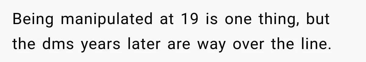 Being manipulated at 19 is one thing, but the dms years later are way over the line.