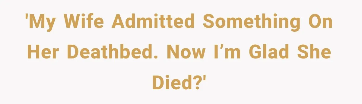 'My wife admitted something on her deathbed. Now I’m glad she died?'