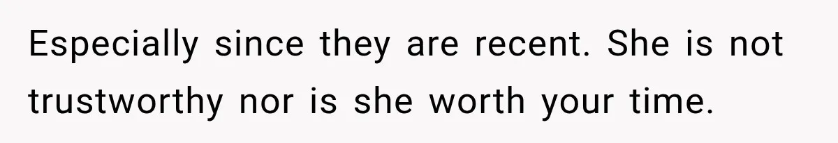 Especially since they are recent. She is not trustworthy nor is she worth your time.
