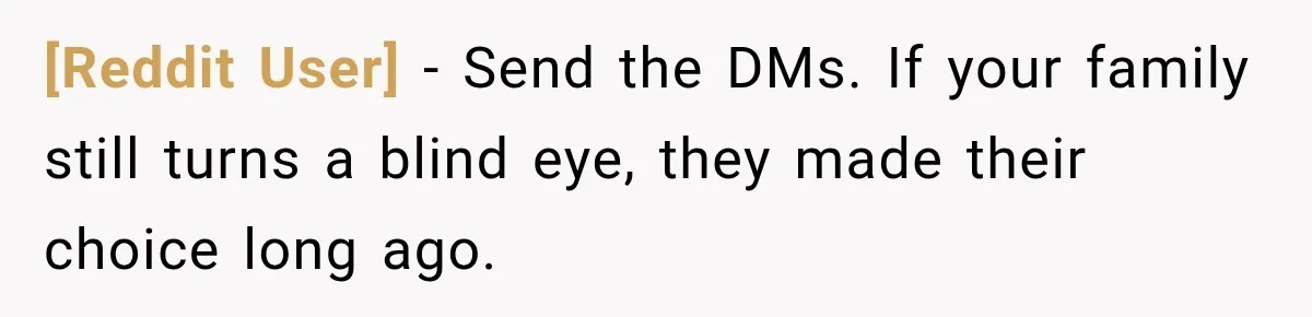 [Reddit User] − Send the DMs. If your family still turns a blind eye, they made their choice long ago.
