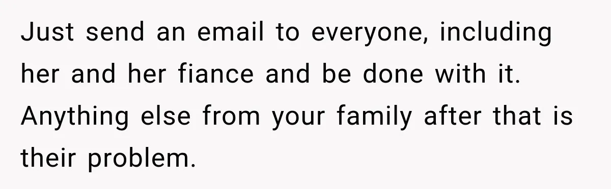 Just send an email to everyone, including her and her fiance and be done with it. Anything else from your family after that is their problem.