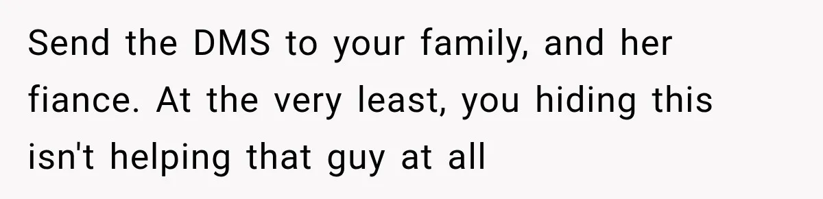 Send the DMS to your family, and her fiance. At the very least, you hiding this isn't helping that guy at all