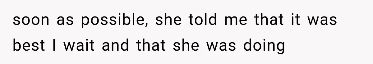 soon as possible, she told me that it was best I wait and that she was doing