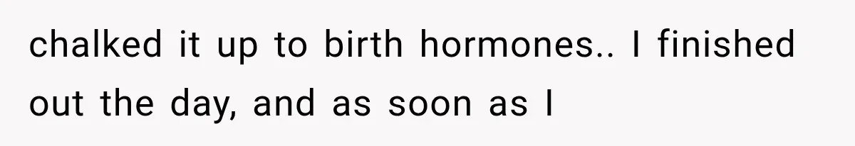 chalked it up to birth hormones.. I finished out the day, and as soon as I