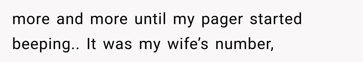 more and more until my pager started beeping.. It was my wife’s number,