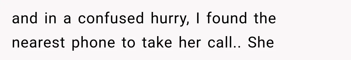 and in a confused hurry, I found the nearest phone to take her call.. She