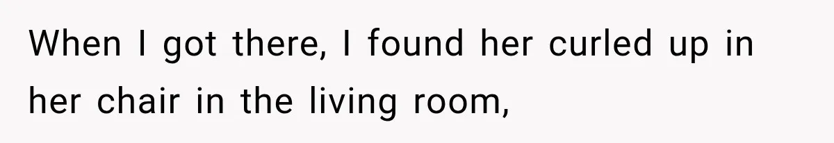 When I got there, I found her curled up in her chair in the living room,
