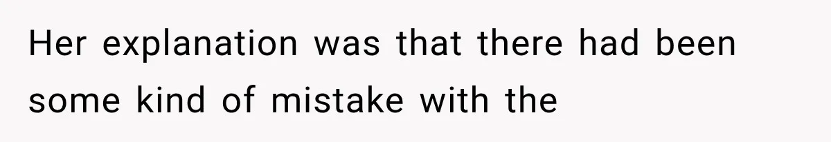 Her explanation was that there had been some kind of mistake with the