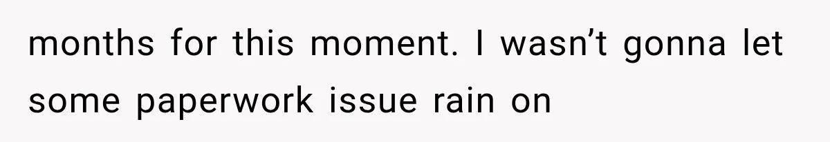 months for this moment. I wasn’t gonna let some paperwork issue rain on