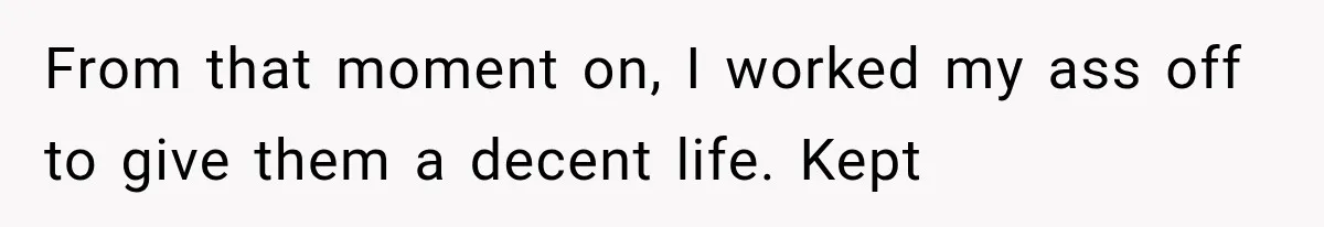 From that moment on, I worked my ass off to give them a decent life. Kept
