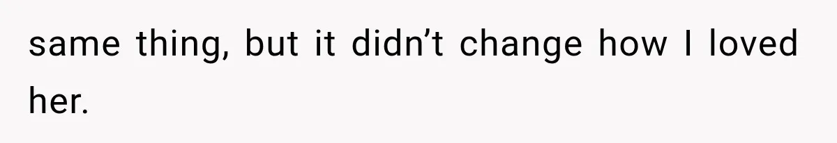same thing, but it didn’t change how I loved her.