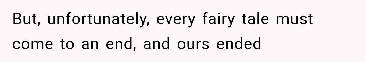 But, unfortunately, every fairy tale must come to an end, and ours ended
