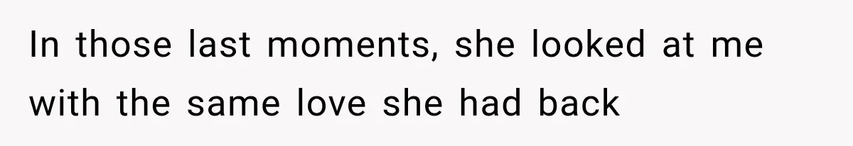 In those last moments, she looked at me with the same love she had back