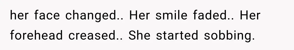 her face changed.. Her smile faded.. Her forehead creased.. She started sobbing.