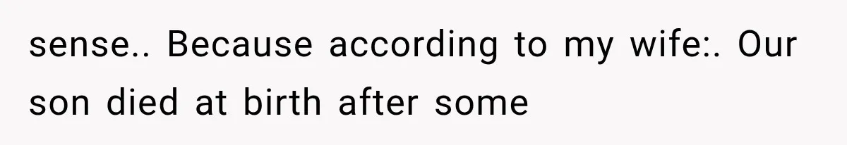 sense.. Because according to my wife:. Our son died at birth after some