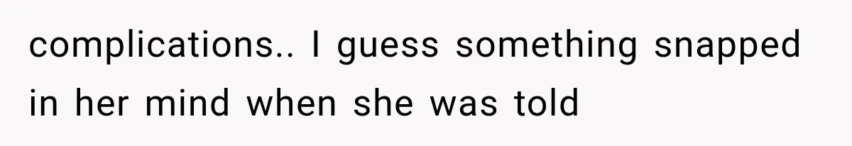 complications.. I guess something snapped in her mind when she was told
