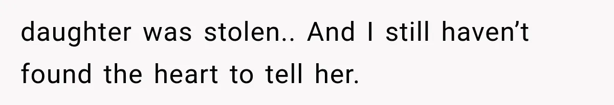 daughter was stolen.. And I still haven’t found the heart to tell her.