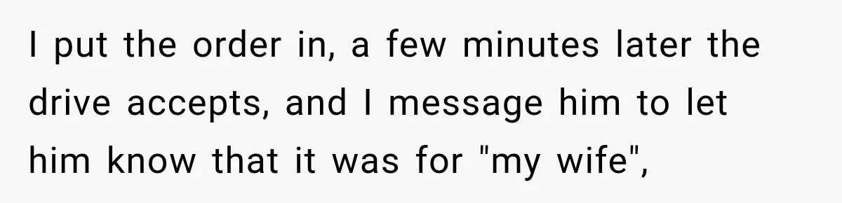 I put the order in, a few minutes later the drive accepts, and I message him to let him know that it was for "my wife",