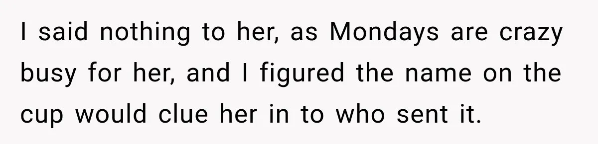 I said nothing to her, as Mondays are crazy busy for her, and I figured the name on the cup would clue her in to who sent it.