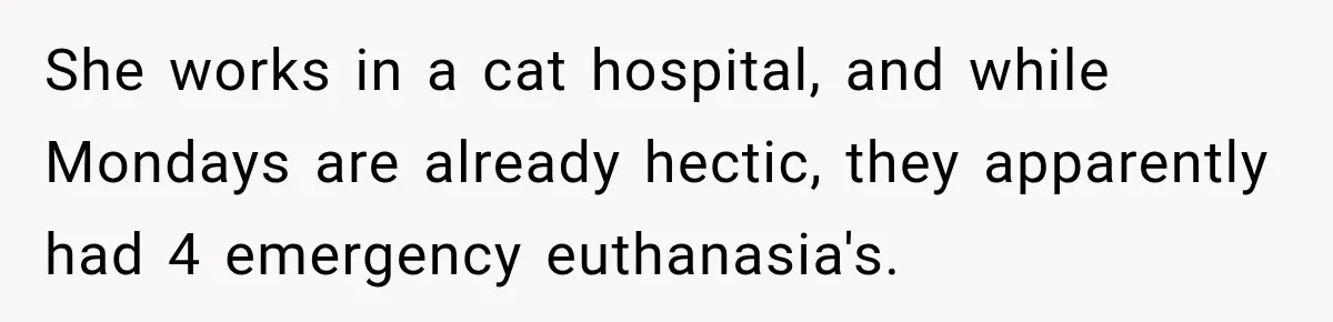 She works in a cat hospital, and while Mondays are already hectic, they apparently had 4 emergency euthanasia's.