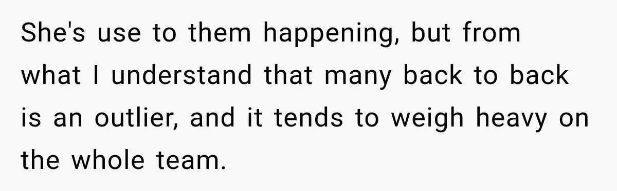 She's use to them happening, but from what I understand that many back to back is an outlier, and it tends to weigh heavy on the whole team.