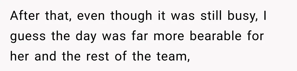 After that, even though it was still busy, I guess the day was far more bearable for her and the rest of the team,