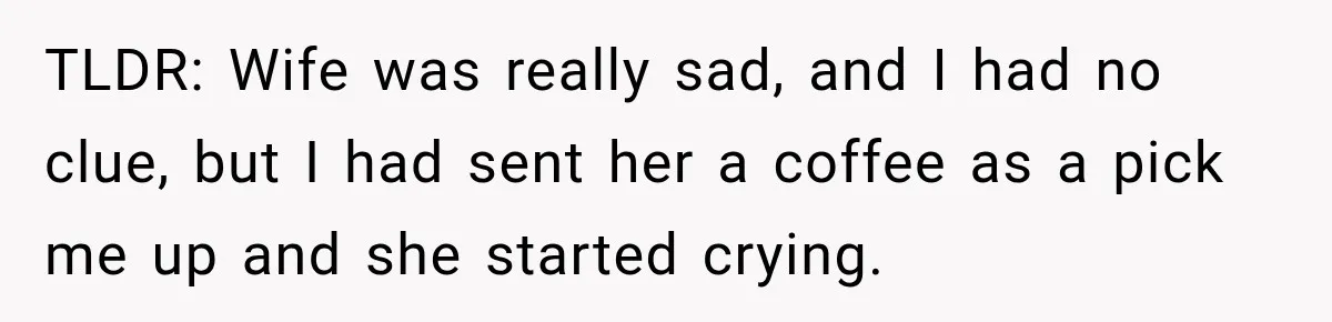 TLDR: Wife was really sad, and I had no clue, but I had sent her a coffee as a pick me up and she started crying.