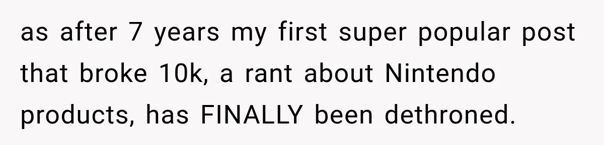 as after 7 years my first super popular post that broke 10k, a rant about Nintendo products, has FINALLY been dethroned.